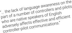 “… the lack of language awareness on the part of a number of controllers and pilots who are native speakers of English adversely affects effective and efficient controller-pilot communications.”