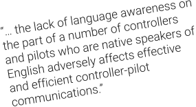 “… the lack of language awareness on the part of a number of controllers and pilots who are native speakers of English adversely affects effective and efficient controller-pilot communications.”